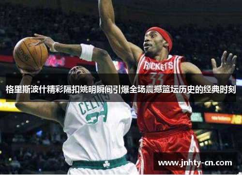 格里斯波什精彩隔扣姚明瞬间引爆全场震撼篮坛历史的经典时刻