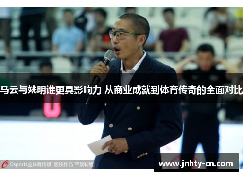 马云与姚明谁更具影响力 从商业成就到体育传奇的全面对比