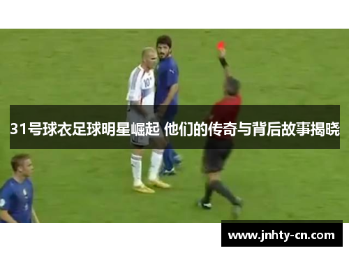 31号球衣足球明星崛起 他们的传奇与背后故事揭晓