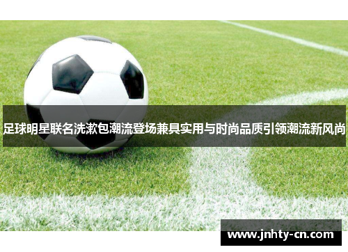 足球明星联名洗漱包潮流登场兼具实用与时尚品质引领潮流新风尚