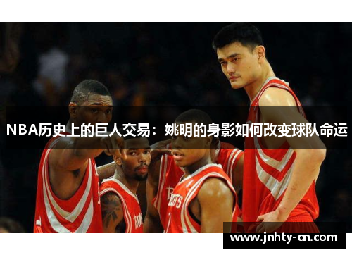 NBA历史上的巨人交易：姚明的身影如何改变球队命运