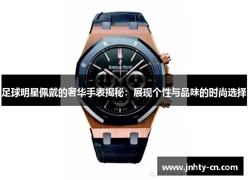 足球明星佩戴的奢华手表揭秘：展现个性与品味的时尚选择