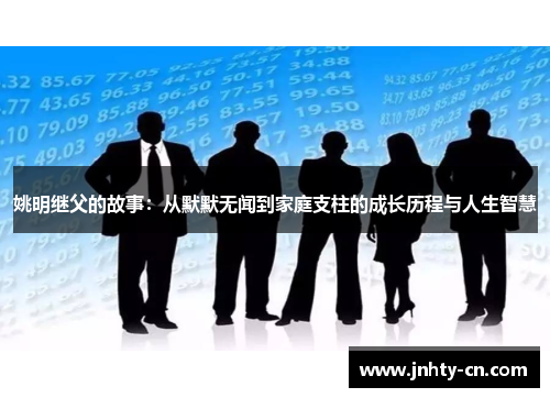 姚明继父的故事：从默默无闻到家庭支柱的成长历程与人生智慧