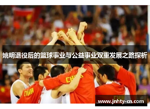 姚明退役后的篮球事业与公益事业双重发展之路探析