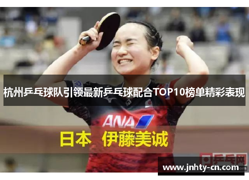 杭州乒乓球队引领最新乒乓球配合TOP10榜单精彩表现