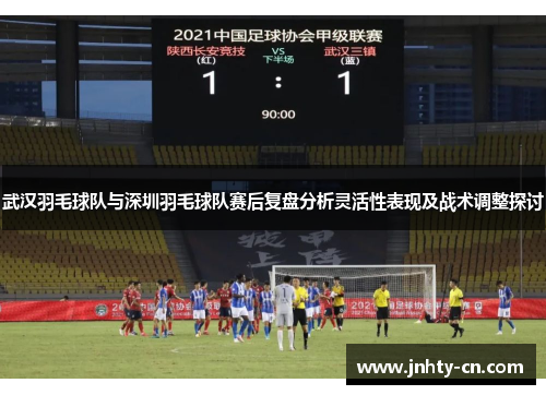 武汉羽毛球队与深圳羽毛球队赛后复盘分析灵活性表现及战术调整探讨