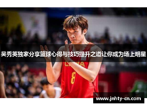 吴秀英独家分享篮球心得与技巧提升之道让你成为场上明星