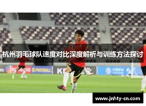 杭州羽毛球队速度对比深度解析与训练方法探讨