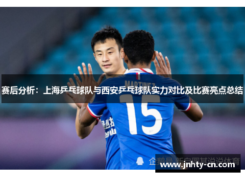 赛后分析：上海乒乓球队与西安乒乓球队实力对比及比赛亮点总结