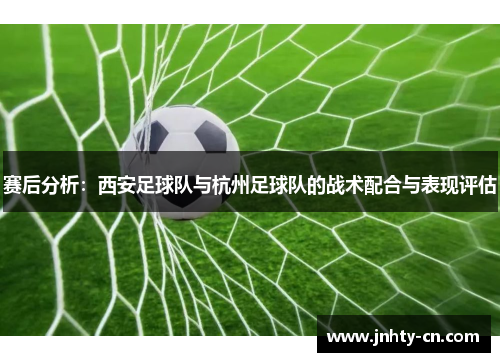 赛后分析：西安足球队与杭州足球队的战术配合与表现评估