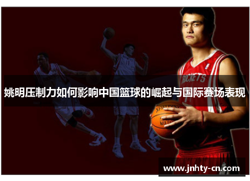 姚明压制力如何影响中国篮球的崛起与国际赛场表现