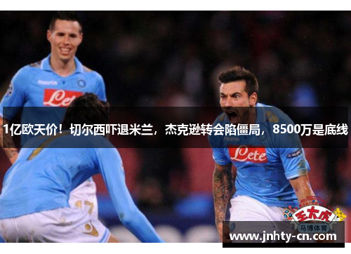 1亿欧天价！切尔西吓退米兰，杰克逊转会陷僵局，8500万是底线