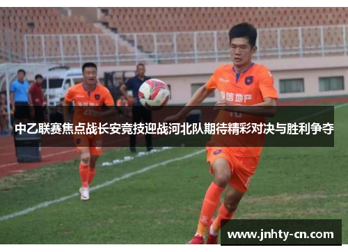 中乙联赛焦点战长安竞技迎战河北队期待精彩对决与胜利争夺
