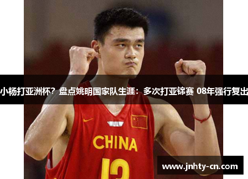 小杨打亚洲杯？盘点姚明国家队生涯：多次打亚锦赛 08年强行复出