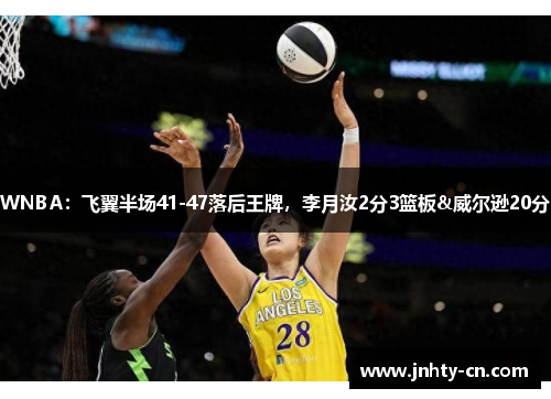 WNBA：飞翼半场41-47落后王牌，李月汝2分3篮板&威尔逊20分