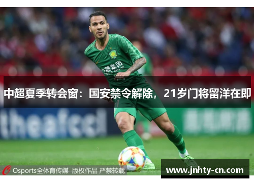 中超夏季转会窗：国安禁令解除，21岁门将留洋在即