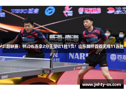 乒超联赛：林诗栋连拿2分王楚钦1胜1负！山东魏桥首败无缘11连胜