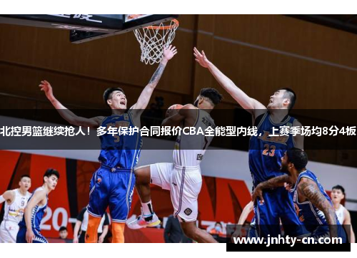 北控男篮继续抢人！多年保护合同报价CBA全能型内线，上赛季场均8分4板