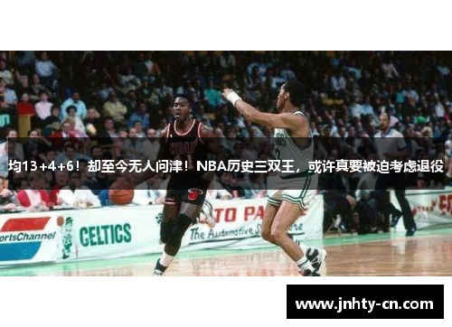 均13+4+6！却至今无人问津！NBA历史三双王，或许真要被迫考虑退役