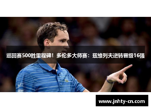 巡回赛500胜里程碑！多伦多大师赛：兹维列夫逆转晋级16强
