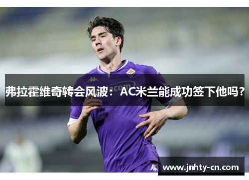 弗拉霍维奇转会风波：AC米兰能成功签下他吗？