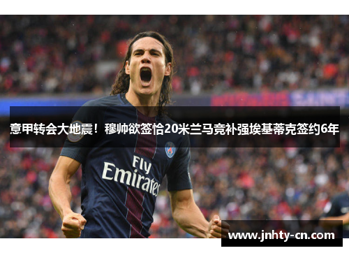 意甲转会大地震！穆帅欲签恰20米兰马竞补强埃基蒂克签约6年