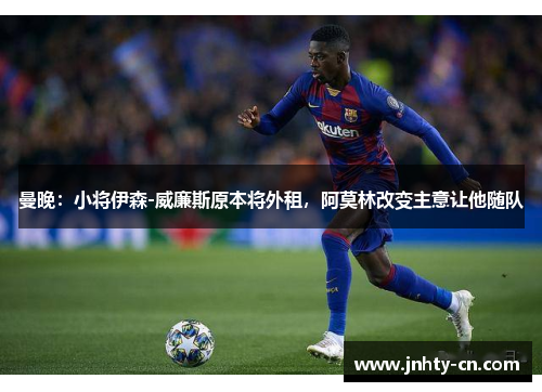曼晚：小将伊森-威廉斯原本将外租，阿莫林改变主意让他随队