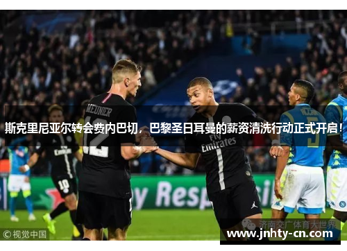 斯克里尼亚尔转会费内巴切，巴黎圣日耳曼的薪资清洗行动正式开启！