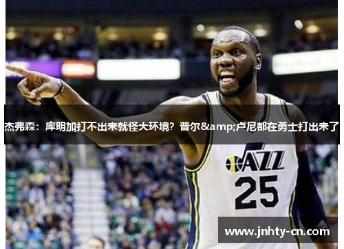 杰弗森：库明加打不出来就怪大环境？普尔&卢尼都在勇士打出来了