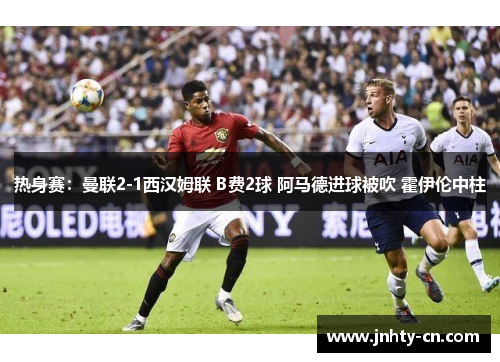 热身赛：曼联2-1西汉姆联 B费2球 阿马德进球被吹 霍伊伦中柱
