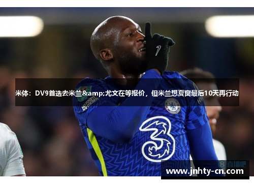 米体：DV9首选去米兰&尤文在等报价，但米兰想夏窗最后10天再行动